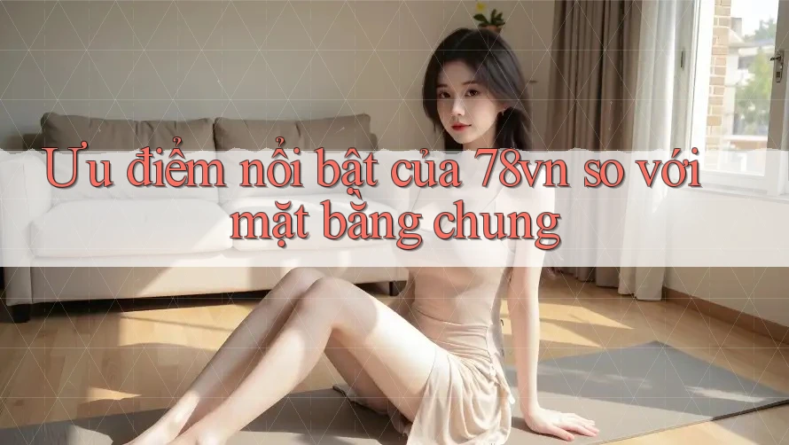 Ưu điểm nổi bật của 78vn so với mặt bằng chung Ưu điểm nổi bật của 78vn so với mặt bằng chung