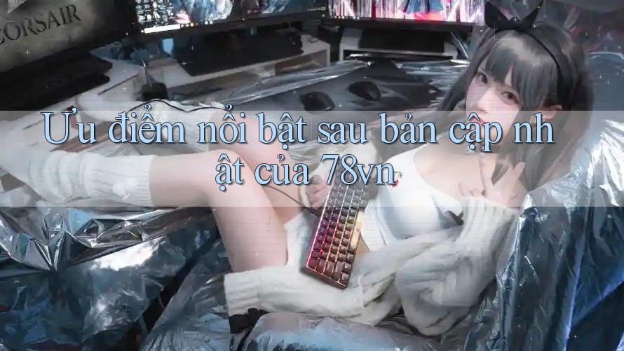 Ưu điểm nổi bật sau bản cập nhật của 78vn