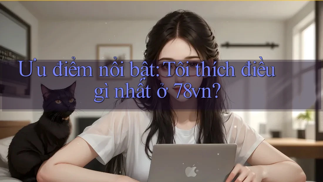 Ưu điểm nổi bật: Tôi thích điều gì nhất ở 78vn?