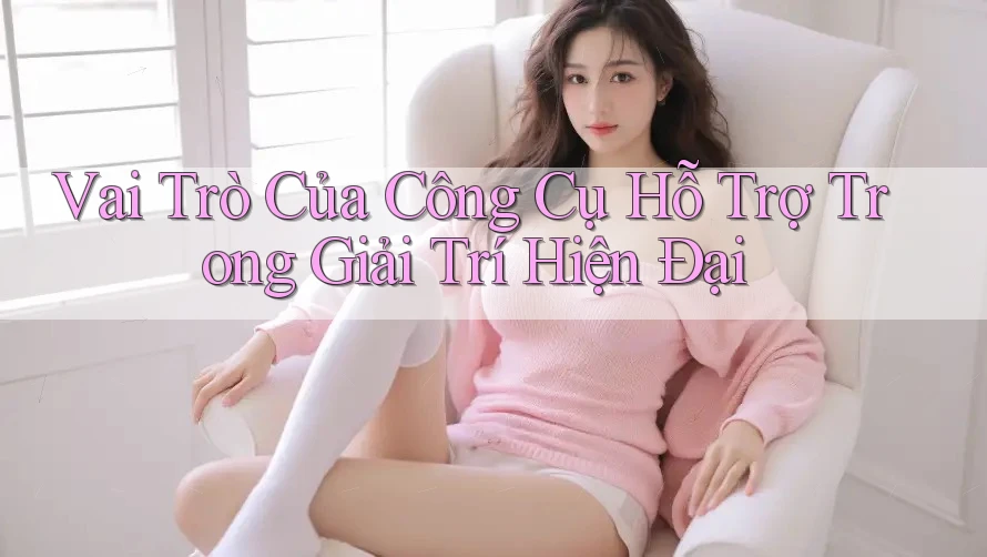 Vai Trò Của Công Cụ Hỗ Trợ Trong Giải Trí Hiện Đại