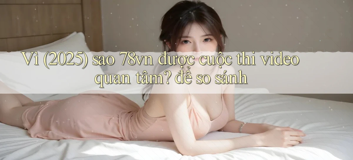 Vì (2025) sao 78vn được cuộc thi video quan tâm để so sánh
