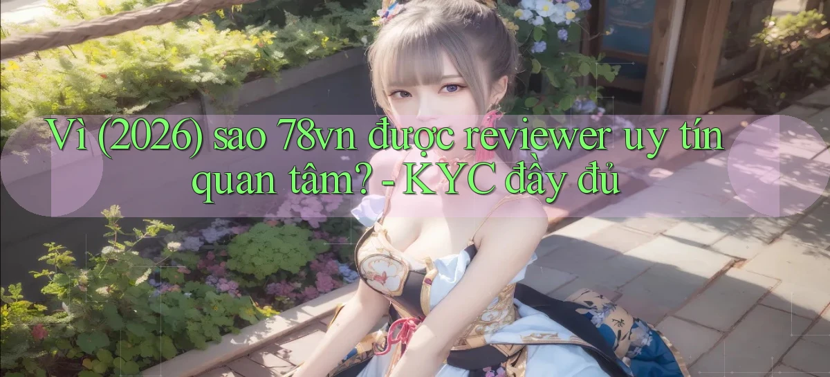 Vì (2026) sao 78vn được reviewer uy tín quan tâm   KYC đầy đủ