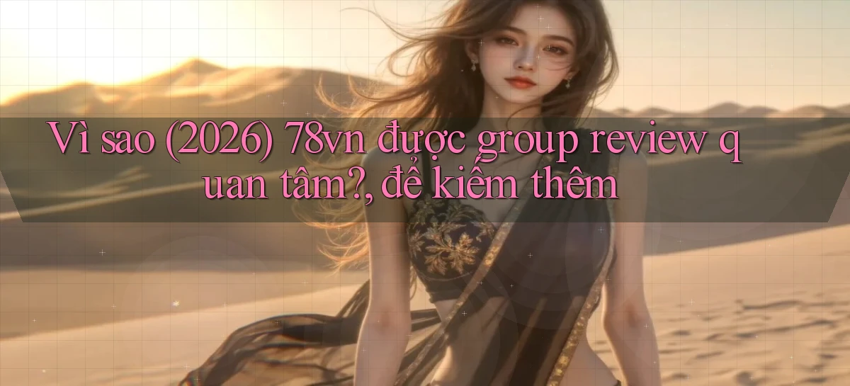 Vì sao (2026) 78vn được group review quan tâm, để kiếm thêm