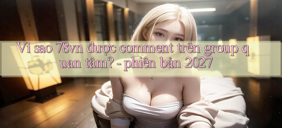Vì sao 78vn được comment trên group quan tâm   phiên bản 2027