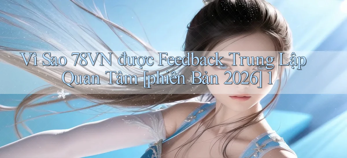 Vì sao 78vn được feedback trung lập quan tâm [phiên bản 2026] 1
