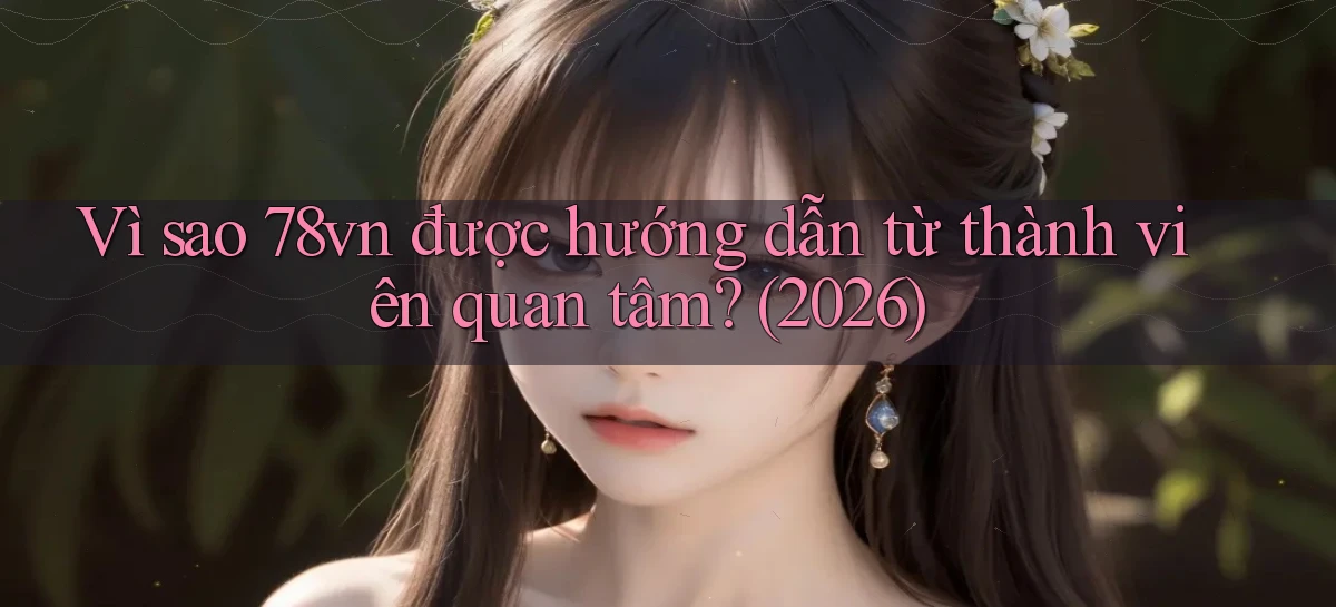 Vì sao 78vn được hướng dẫn từ thành viên quan tâm (2026)