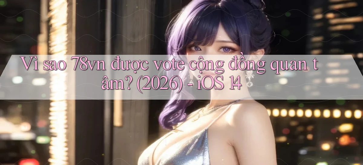 Vì sao 78vn được vote cộng đồng quan tâm (2026)   iOS 14