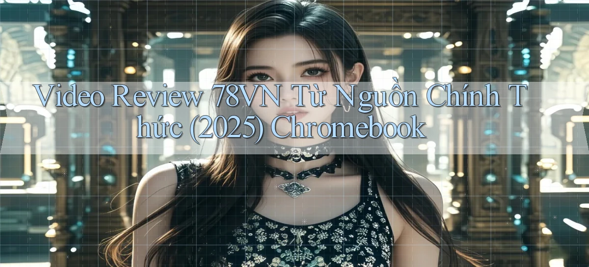 video review 78vn từ nguồn chính thức (2025) Chromebook